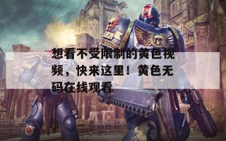 想看不受限制的黄色视频，快来这里！黄色无码在线观看