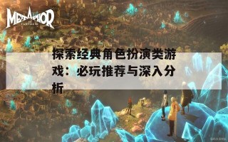 探索经典角色扮演类游戏：必玩推荐与深入分析