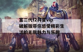 富二代f2抖音vip破解版带你感受精彩生活的无限魅力与乐趣