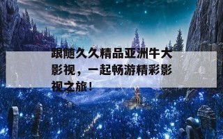 跟随久久精品亚洲牛大影视，一起畅游精彩影视之旅！