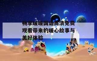 畅享暖暖国语高清免费观看带来的暖心故事与美好体验