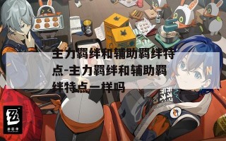 主力羁绊和辅助羁绊特点-主力羁绊和辅助羁绊特点一样吗