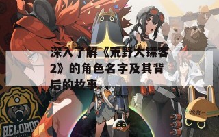 深入了解《荒野大镖客2》的角色名字及其背后的故事
