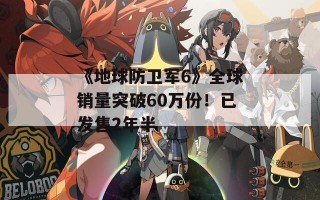 《地球防卫军6》全球销量突破60万份！已发售2年半