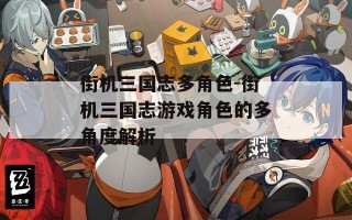 街机三国志多角色-街机三国志游戏角色的多角度解析