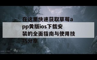 在这里快速获取草莓app黄版ios下载安装的全面指南与使用技巧分享