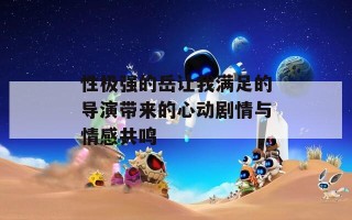 性极强的岳让我满足的导演带来的心动剧情与情感共鸣