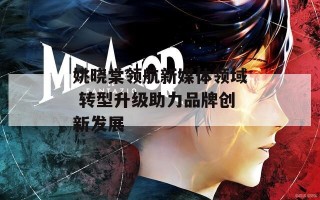 姚晓棠领航新媒体领域 转型升级助力品牌创新发展