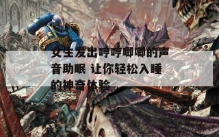 女生发出哼哼唧唧的声音助眠 让你轻松入睡的神奇体验