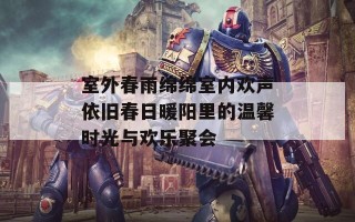 室外春雨绵绵室内欢声依旧春日暖阳里的温馨时光与欢乐聚会