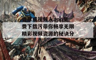 香蕉成视频人app免费下载污带你畅享无限精彩视频资源的秘诀分享