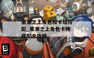 黑潮之上角色和卡组搭配_黑潮之上角色卡牌搭配全攻略