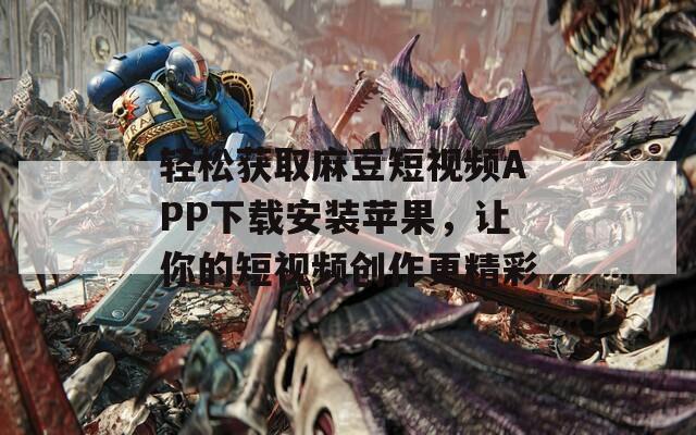 轻松获取麻豆短视频APP下载安装苹果，让你的短视频创作更精彩-第1张图片-一粒游戏网