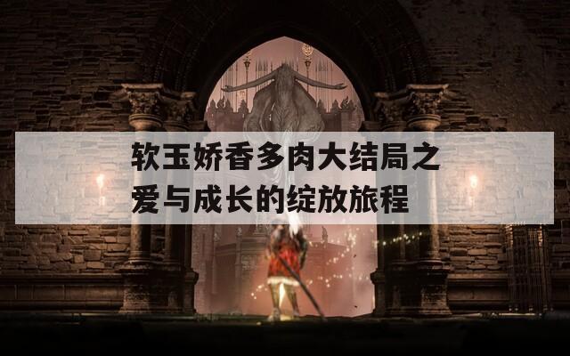 软玉娇香多肉大结局之爱与成长的绽放旅程-第1张图片-一粒游戏网