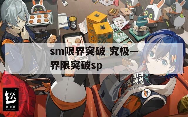 sm限界突破 究极—界限突破sp-第1张图片-一粒游戏网