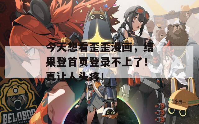 今天想看歪歪漫画，结果登首页登录不上了！真让人头疼！-第1张图片-一粒游戏网