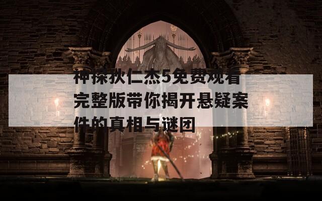 神探狄仁杰5免费观看完整版带你揭开悬疑案件的真相与谜团-第1张图片-一粒游戏网