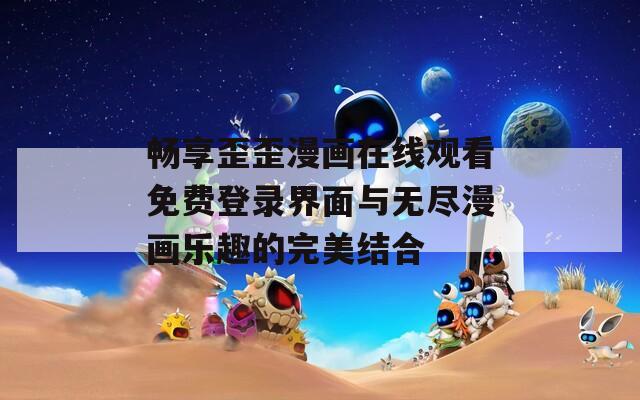 畅享歪歪漫画在线观看免费登录界面与无尽漫画乐趣的完美结合-第1张图片-一粒游戏网