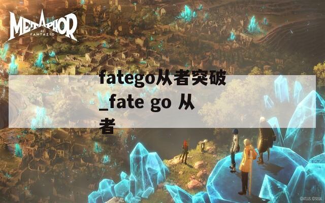 fatego从者突破_fate go 从者-第1张图片-一粒游戏网