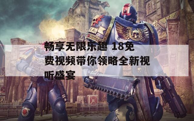 畅享无限乐趣 18免费视频带你领略全新视听盛宴-第1张图片-一粒游戏网