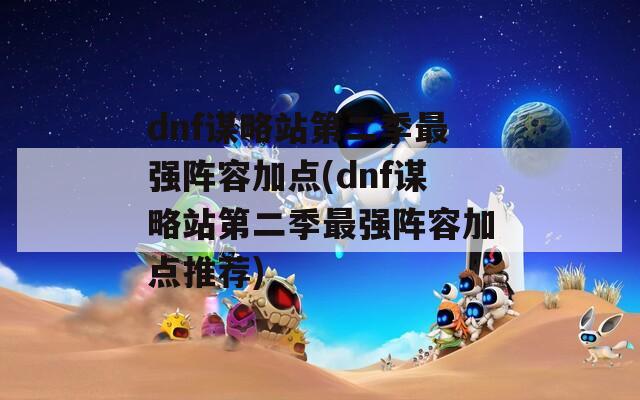 dnf谋略站第二季最强阵容加点(dnf谋略站第二季最强阵容加点推荐)-第1张图片-一粒游戏网