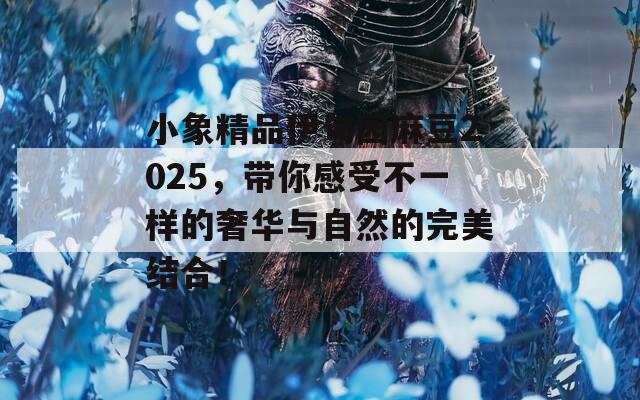 小象精品伊甸园麻豆2025，带你感受不一样的奢华与自然的完美结合！-第1张图片-一粒游戏网