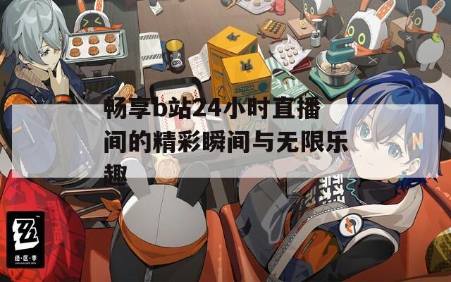 畅享b站24小时直播间的精彩瞬间与无限乐趣-第1张图片-一粒游戏网