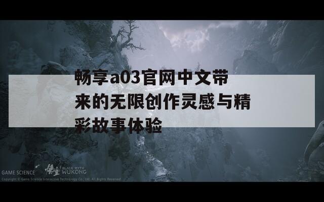 畅享a03官网中文带来的无限创作灵感与精彩故事体验-第1张图片-一粒游戏网