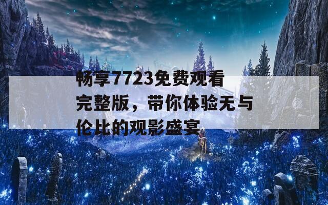 畅享7723免费观看完整版，带你体验无与伦比的观影盛宴-第1张图片-一粒游戏网