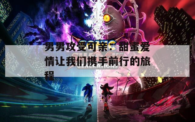 男男攻受可亲：甜蜜爱情让我们携手前行的旅程-第1张图片-一粒游戏网