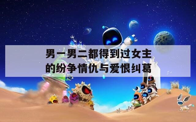 男一男二都得到过女主的纷争情仇与爱恨纠葛-第1张图片-一粒游戏网