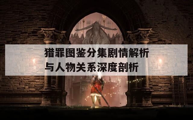 猎罪图鉴分集剧情解析与人物关系深度剖析-第1张图片-一粒游戏网