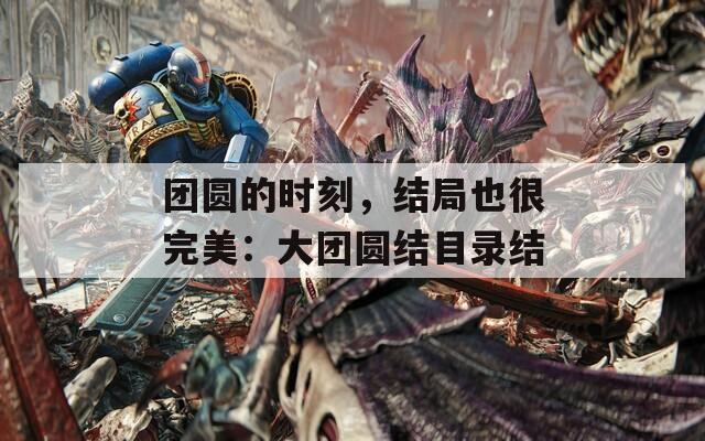 团圆的时刻，结局也很完美：大团圆结目录结-第1张图片-一粒游戏网