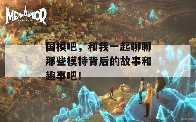 国模吧，和我一起聊聊那些模特背后的故事和趣事吧！-第1张图片-一粒游戏网