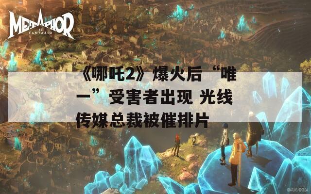 《哪吒2》爆火后“唯一”受害者出现 光线传媒总裁被催排片-第1张图片-一粒游戏网
