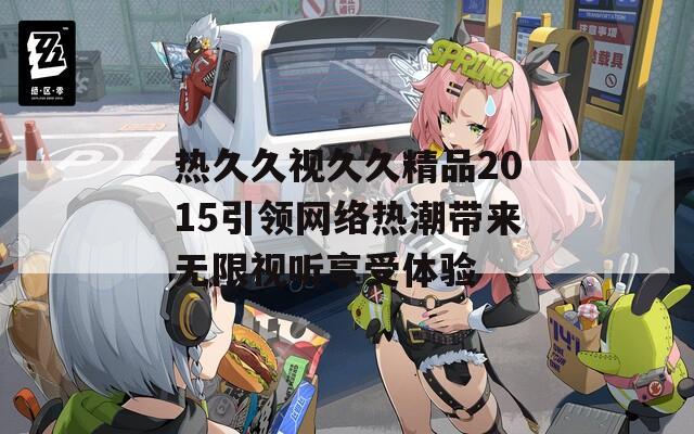 热久久视久久精品2015引领网络热潮带来无限视听享受体验-第1张图片-一粒游戏网