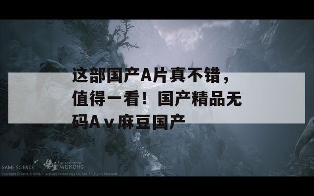 这部国产A片真不错，值得一看！国产精品无码Aⅴ麻豆国产-第1张图片-一粒游戏网