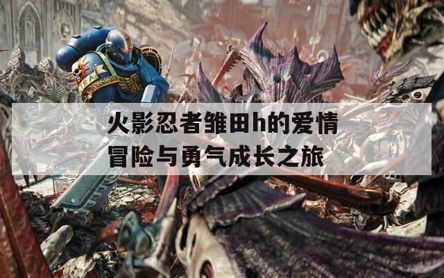 火影忍者雏田h的爱情冒险与勇气成长之旅-第1张图片-一粒游戏网