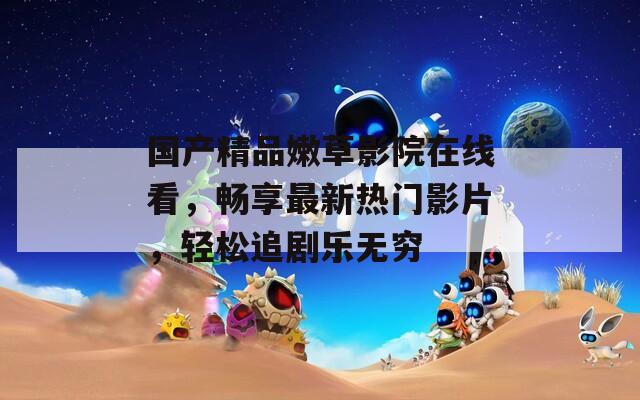 国产精品嫩草影院在线看，畅享最新热门影片，轻松追剧乐无穷-第1张图片-一粒游戏网