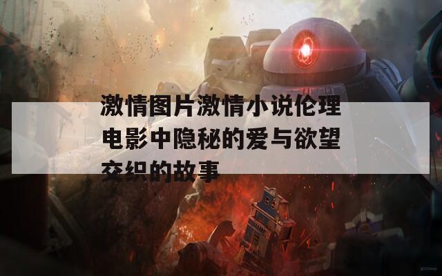 激情图片激情小说伦理电影中隐秘的爱与欲望交织的故事-第1张图片-一粒游戏网