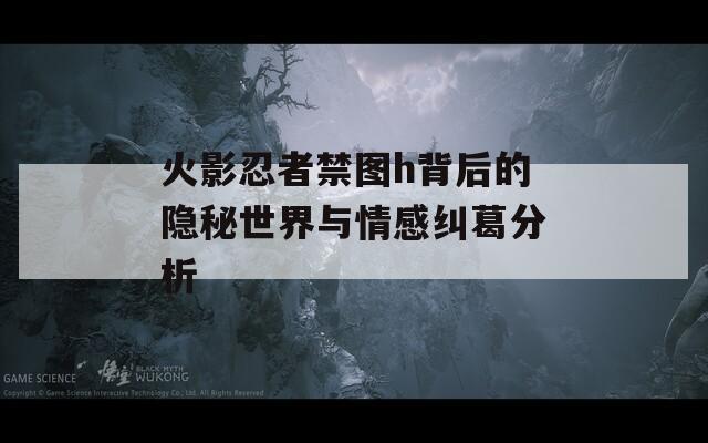 火影忍者禁图h背后的隐秘世界与情感纠葛分析-第1张图片-一粒游戏网
