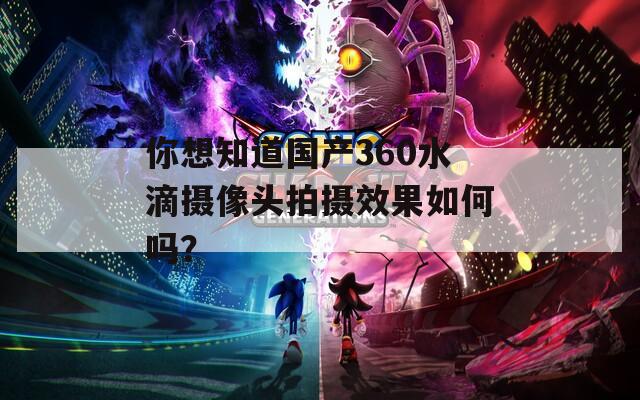 你想知道国产360水滴摄像头拍摄效果如何吗？-第1张图片-一粒游戏网