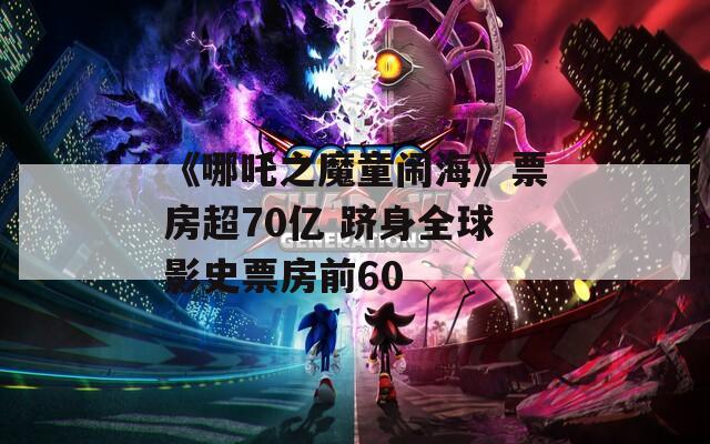 《哪吒之魔童闹海》票房超70亿 跻身全球影史票房前60-第1张图片-一粒游戏网