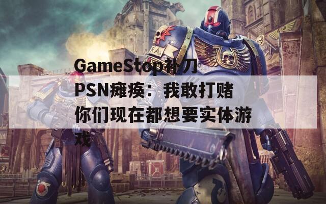 GameStop补刀PSN瘫痪：我敢打赌你们现在都想要实体游戏-第1张图片-一粒游戏网