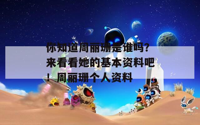 你知道周丽珊是谁吗？来看看她的基本资料吧！周丽珊个人资料-第1张图片-一粒游戏网