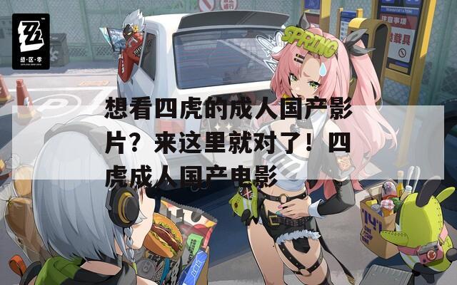 想看四虎的成人国产影片？来这里就对了！四虎成人国产电影-第1张图片-一粒游戏网