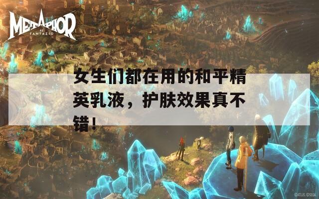 女生们都在用的和平精英乳液，护肤效果真不错！-第1张图片-一粒游戏网