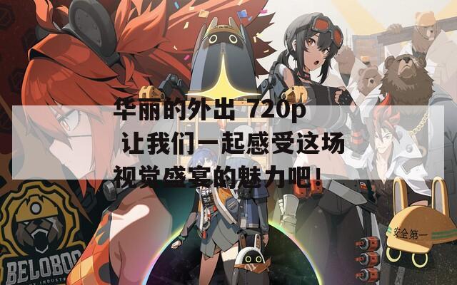 华丽的外出 720p 让我们一起感受这场视觉盛宴的魅力吧！-第1张图片-一粒游戏网