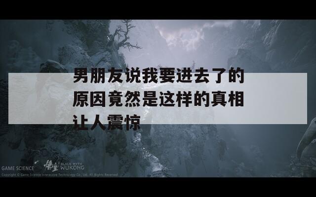 男朋友说我要进去了的原因竟然是这样的真相让人震惊-第1张图片-一粒游戏网