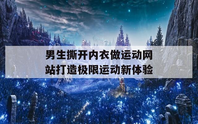 男生撕开内衣做运动网站打造极限运动新体验-第1张图片-一粒游戏网